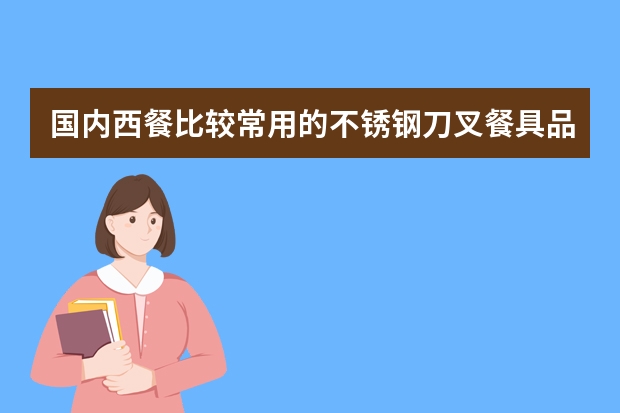 国内西餐比较常用的不锈钢刀叉餐具品牌有哪些？