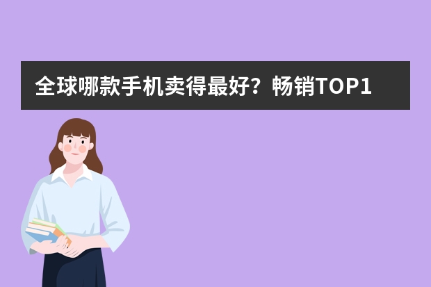 全球哪款手机卖得最好?畅销TOP10排行出炉,看看有你在用的吗