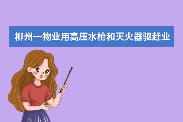柳州一物业用高压水枪和灭火器驱赶业主，事发的原因是什么