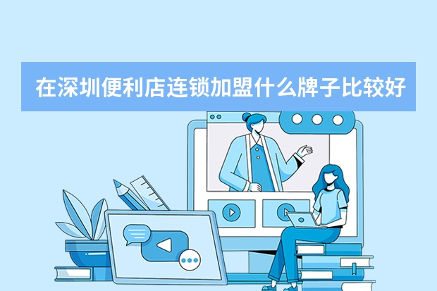 在深圳便利店连锁加盟什么牌子比较好？