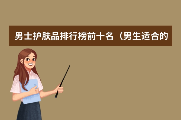 男士护肤品排行榜前十名（男生适合的护肤品）