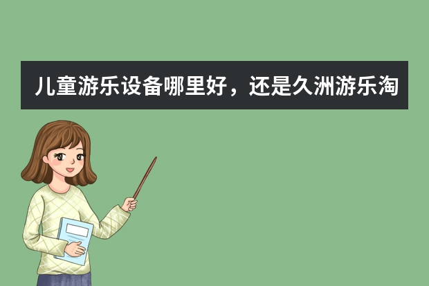 儿童游乐设备哪里好，还是久洲游乐淘气堡