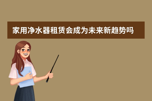 家用净水器租赁会成为未来新趋势吗