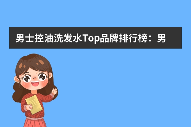 男士控油洗发水Top品牌排行榜：男士控油洗发水哪个品牌好？