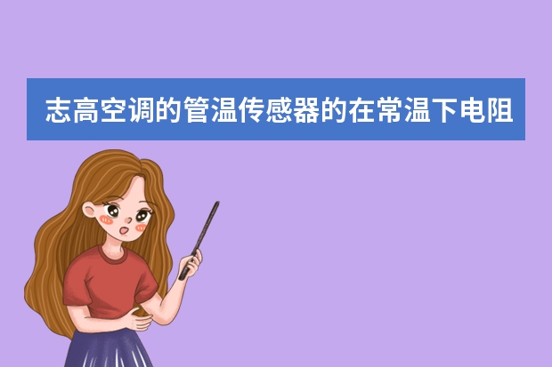 志高空调的管温传感器的在常温下电阻值是多少?室温传感器电阻值是多少?