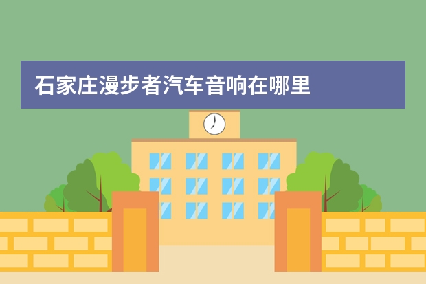 石家庄漫步者汽车音响在哪里