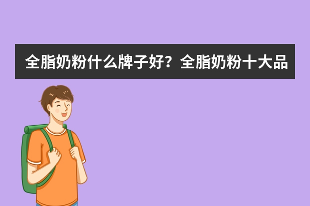全脂奶粉什么牌子好？全脂奶粉十大品牌排行榜