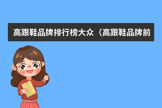 高跟鞋品牌排行榜大众(高跟鞋品牌前十名)