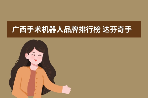 广西手术机器人品牌排行榜 达芬奇手术机器人广西医保报销比例