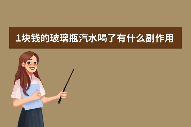 1块钱的玻璃瓶汽水喝了有什么副作用？高分悬赏！