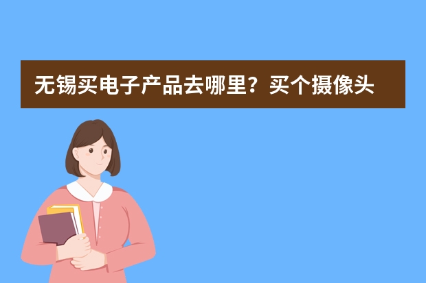 无锡买电子产品去哪里？买个摄像头