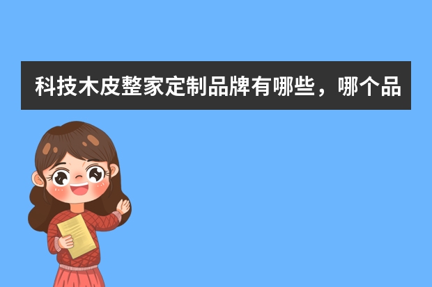 科技木皮整家定制品牌有哪些，哪个品牌值得推荐？