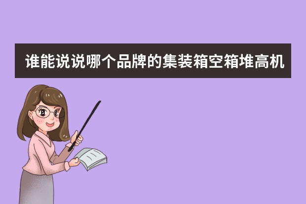 谁能说说哪个品牌的集装箱空箱堆高机比较好？是否有排名？能提供下么？