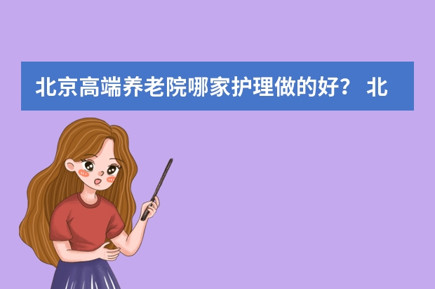 北京高端养老院哪家护理做的好？ 北京养老院价格一览表(2024)