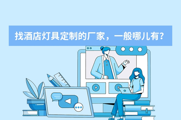 找酒店灯具定制的厂家，一般哪儿有？什么公司比较靠谱的？