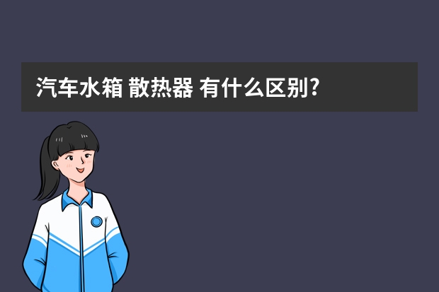 汽车水箱 散热器 有什么区别?