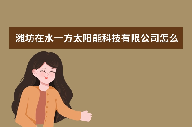 潍坊在水一方太阳能科技有限公司怎么样？