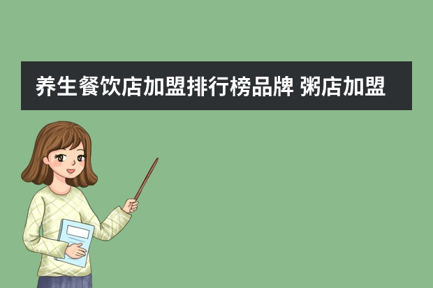 养生餐饮店加盟排行榜品牌 粥店加盟店排行榜 粥店加盟10大品牌哪家好