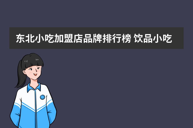 东北小吃加盟店品牌排行榜 饮品小吃店加盟排行榜(饮品点心加盟店排行榜)