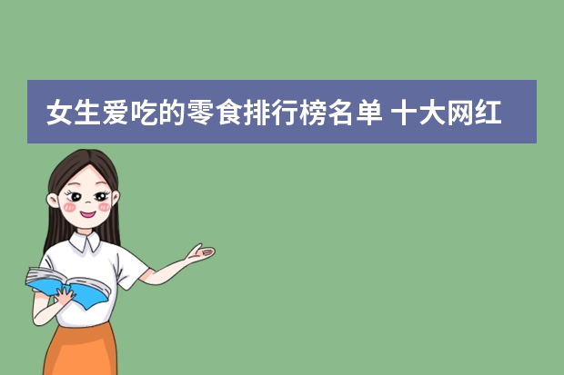 女生爱吃的零食排行榜名单 十大网红零食排行榜