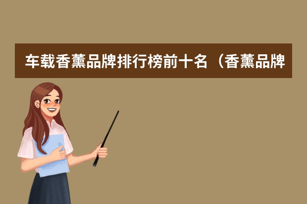 车载香薰品牌排行榜前十名（香薰品牌排行榜前十名）