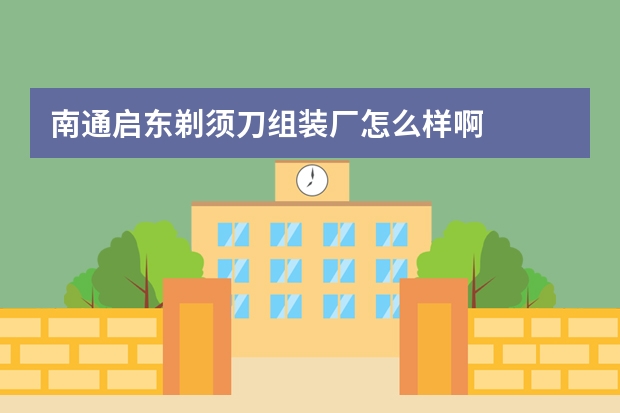 南通启东剃须刀组装厂怎么样啊