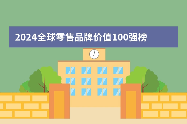 2024全球零售品牌价值100强榜单发布 2024年世界零售企业排行榜一览 十大新零售公司排名(2023十大新零售热门品牌排行榜)