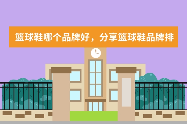篮球鞋哪个品牌好，分享篮球鞋品牌排行榜前十名