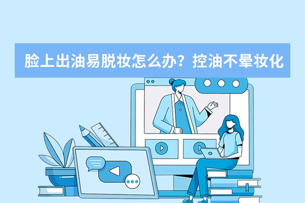 脸上出油易脱妆怎么办？控油不晕妆化妆品测评推荐