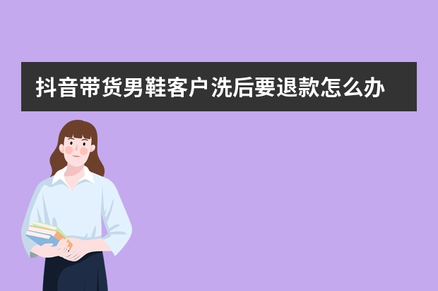 抖音带货男鞋客户洗后要退款怎么办