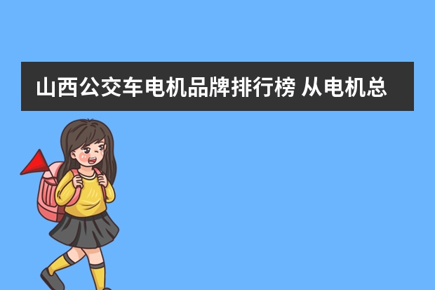 山西公交车电机品牌排行榜 从电机总厂到北京颐和园北宫门公交车