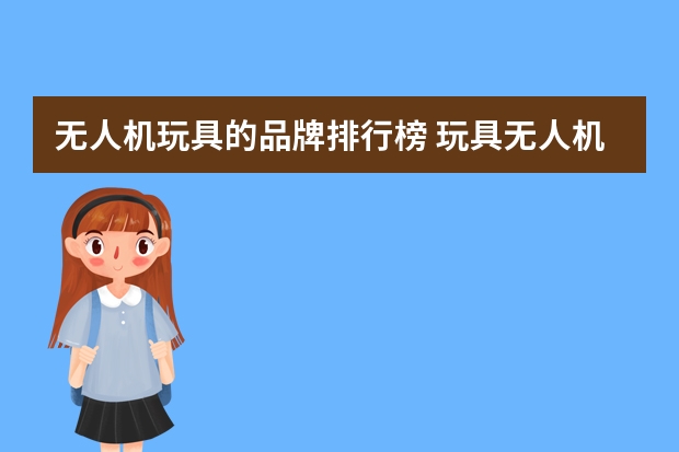 无人机玩具的品牌排行榜 玩具无人机哪款最好？