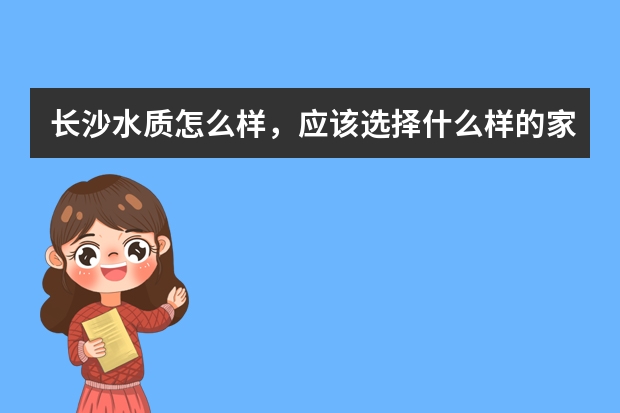 长沙水质怎么样，应该选择什么样的家用净水器