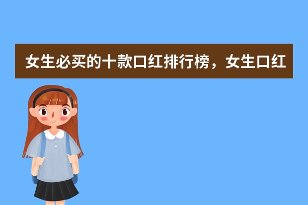 女生必买的十款口红排行榜,女生口红品牌排行榜前十名_送女生口红什么品牌的比较好