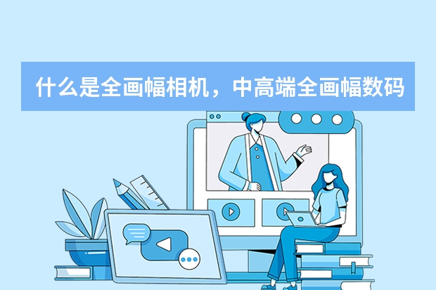 什么是全画幅相机,中高端全画幅数码相机推荐