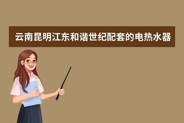 云南昆明江东和谐世纪配套的电热水器怎么样？