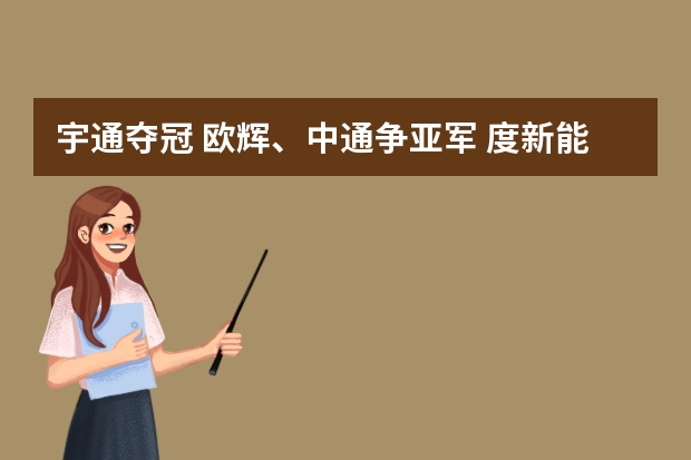 宇通夺冠 欧辉、中通争亚军 度新能源客车第一影响力排行榜（中国锂电池企业前十名）