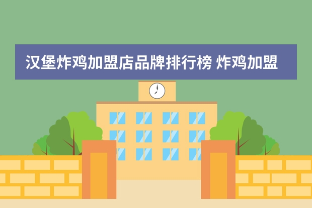汉堡炸鸡加盟店品牌排行榜 炸鸡加盟店品牌排行榜