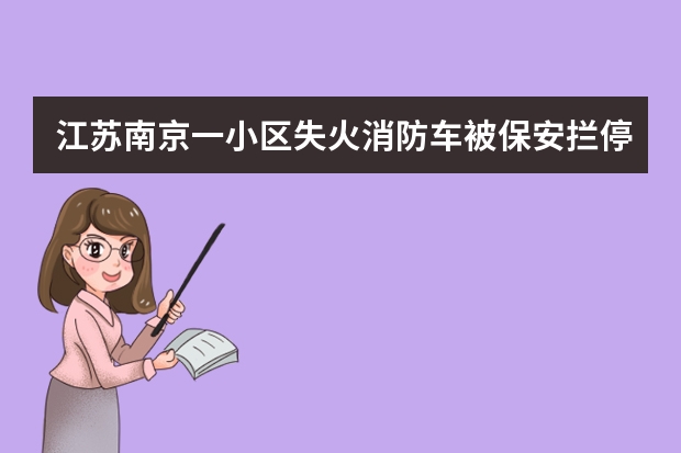 江苏南京一小区失火消防车被保安拦停还口出狂言，这名保安为何敢如此嚣张？ 江苏南京一小区失火消防车被保安拦停还口出狂言，这名保安为何敢如此嚣张？