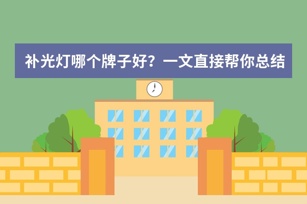 补光灯哪个牌子好？一文直接帮你总结，避免走弯路！