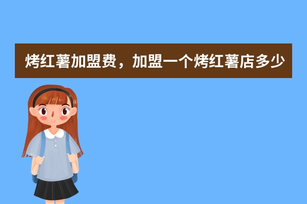 烤红薯加盟费,加盟一个烤红薯店多少钱?