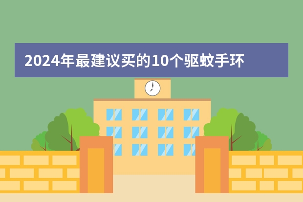 2024年最建议买的10个驱蚊手环品牌推荐（建议收藏），驱蚊手环品牌10大排行榜，驱蚊手环哪个牌子效果好？