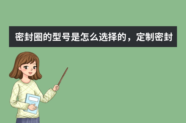 密封圈的型号是怎么选择的，定制密封圈选型手册送给你