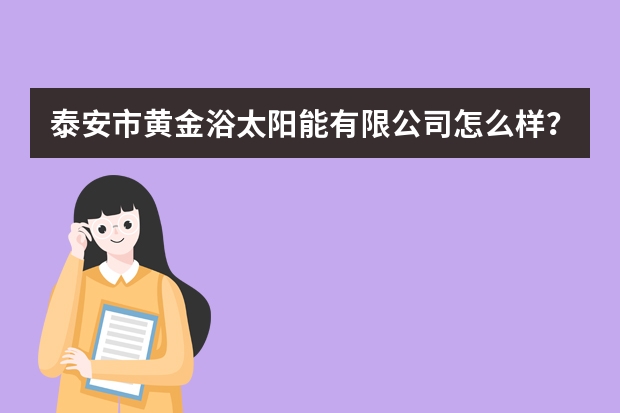 泰安市黄金浴太阳能有限公司怎么样？