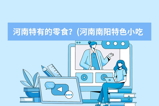 河南特有的零食?(河南南阳特色小吃有哪些?)