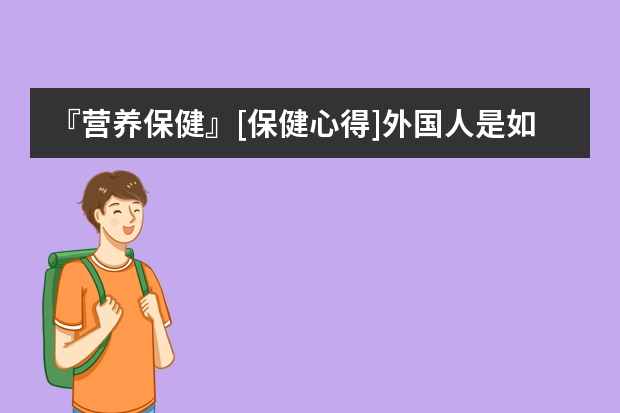 『营养保健』[保健心得]外国人是如何吃保健品(转载)