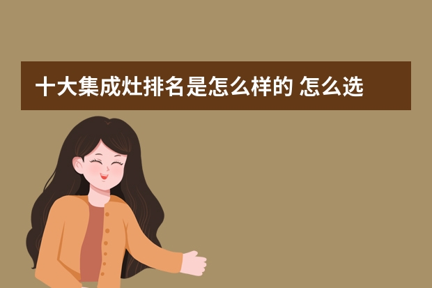 十大集成灶排名是怎么样的 怎么选
