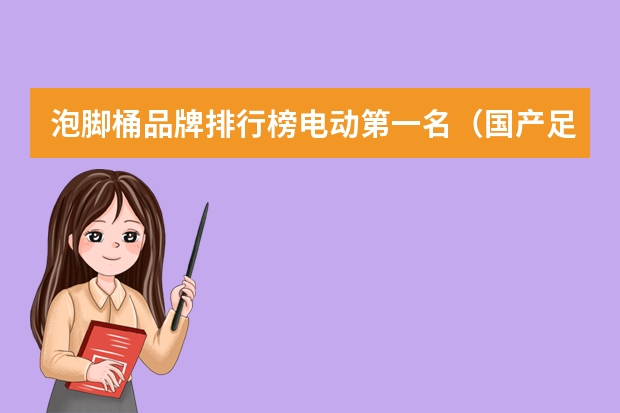 泡脚桶品牌排行榜电动第一名（国产足浴盆十大排行榜 足浴盆品牌排行榜前十名）