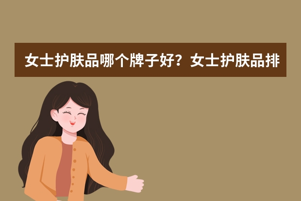 女士护肤品哪个牌子好?女士护肤品排行榜10强