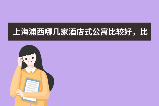上海浦西哪几家酒店式公寓比较好，比较干净，性价比比较高，最好是黄浦区，静安区，徐汇区，长宁区，普陀（上海长宁区人才公寓申请条件）